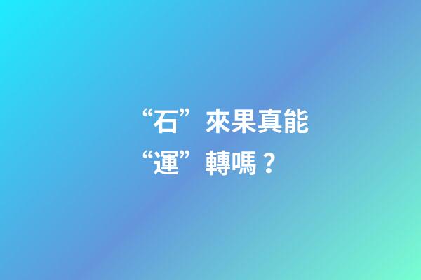 “石”來果真能“運”轉嗎？